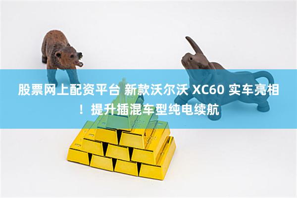 股票网上配资平台 新款沃尔沃 XC60 实车亮相！提升插混车型纯电续航