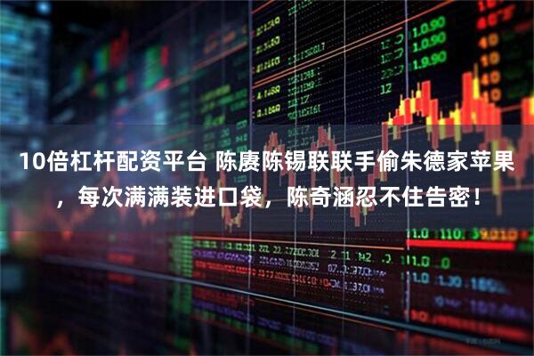 10倍杠杆配资平台 陈赓陈锡联联手偷朱德家苹果，每次满满装进口袋，陈奇涵忍不住告密！
