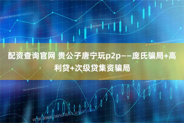 配资查询官网 贵公子唐宁玩p2p——庞氏骗局+高利贷+次级贷集资骗局